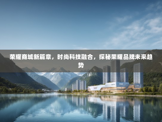 荣耀商城新篇章，时尚科技融合，探秘荣耀品牌未来趋势