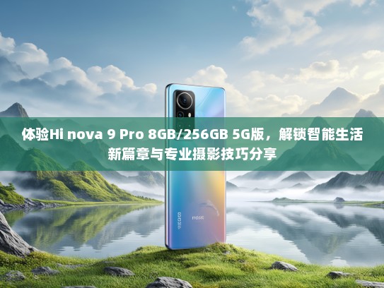 体验Hi nova 9 Pro 8GB/256GB 5G版，解锁智能生活新篇章与专业摄影技巧分享