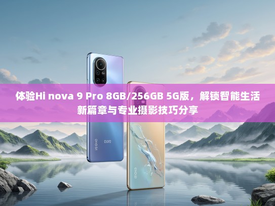 体验Hi nova 9 Pro 8GB/256GB 5G版，解锁智能生活新篇章与专业摄影技巧分享