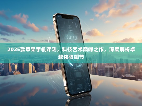 2025款苹果手机评测，科技艺术巅峰之作，深度解析卓越体验细节