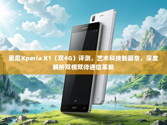 索尼Xperia X1（双4G）评测，艺术科技新篇章，深度解析双模双待通信革新