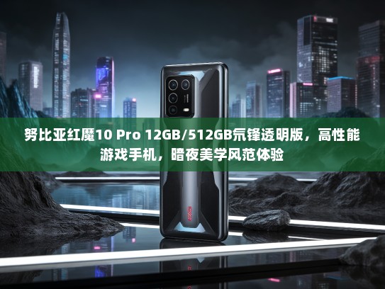 努比亚红魔10 Pro 12GB/512GB氘锋透明版，高性能游戏手机，暗夜美学风范体验