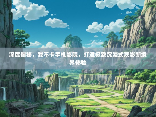 深度揭秘，我不卡手机影院，打造极致沉浸式观影新境界体验
