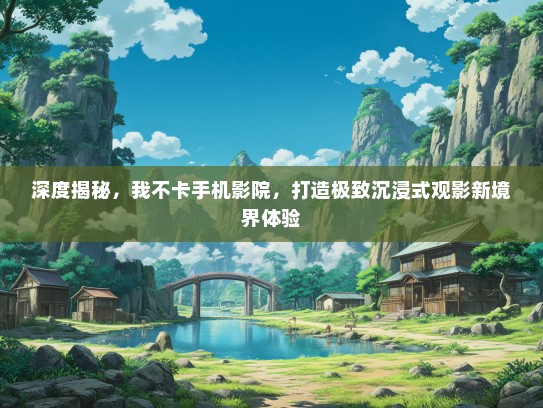 深度揭秘，我不卡手机影院，打造极致沉浸式观影新境界体验