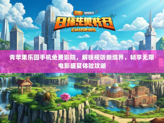 青苹果乐园手机免费影院，解锁视听新境界，畅享无限电影盛宴体验攻略