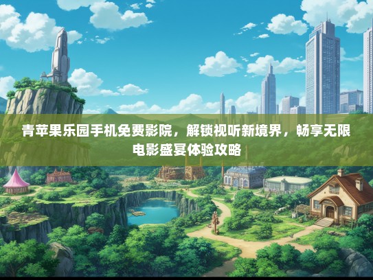 青苹果乐园手机免费影院，解锁视听新境界，畅享无限电影盛宴体验攻略