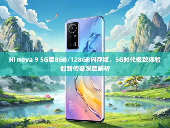 Hi nova 9 5G版8GB/128GB内存版，5G时代极致体验创新传奇深度解析