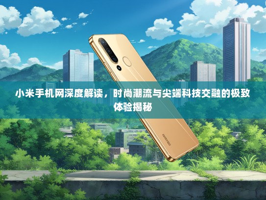 小米手机网深度解读，时尚潮流与尖端科技交融的极致体验揭秘