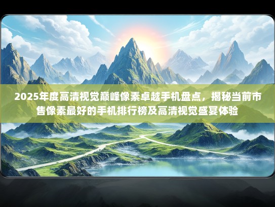 2025年度高清视觉巅峰像素卓越手机盘点，揭秘当前市售像素最好的手机排行榜及高清视觉盛宴体验