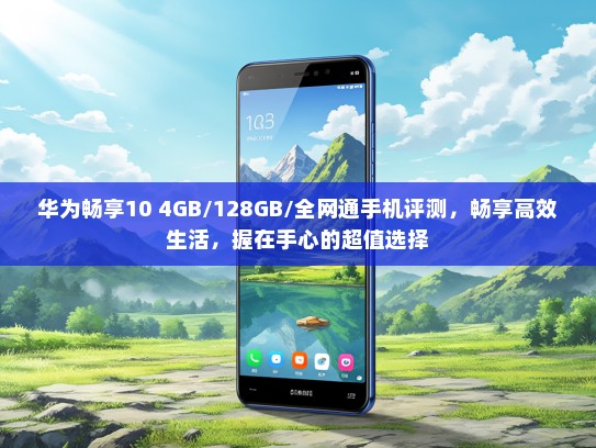 华为畅享10 4GB/128GB/全网通手机评测，畅享高效生活，握在手心的超值选择
