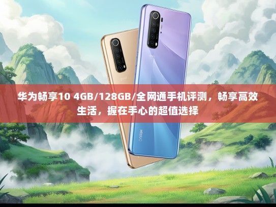 华为畅享10 4GB/128GB/全网通手机评测，畅享高效生活，握在手心的超值选择