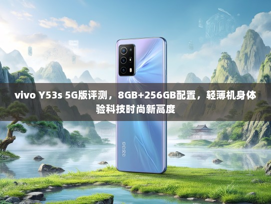 vivo Y53s 5G版评测，8GB+256GB配置，轻薄机身体验科技时尚新高度