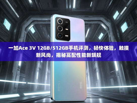 一加Ace 3V 12GB/512GB手机评测，畅快体验，触摸新风尚，揭秘高配性能新旗舰