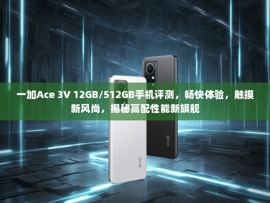 一加Ace 3V 12GB/512GB手机评测，畅快体验，触摸新风尚，揭秘高配性能新旗舰
