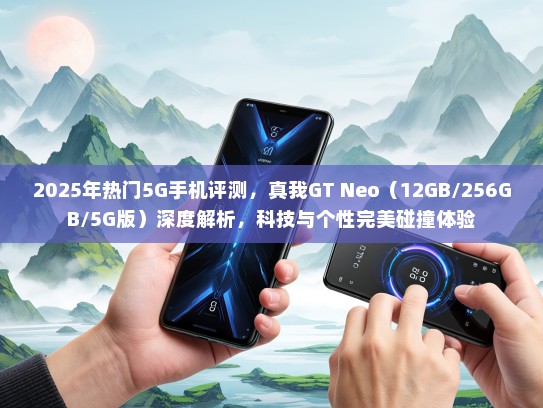 2025年热门5G手机评测，真我GT Neo（12GB/256GB/5G版）深度解析，科技与个性完美碰撞体验