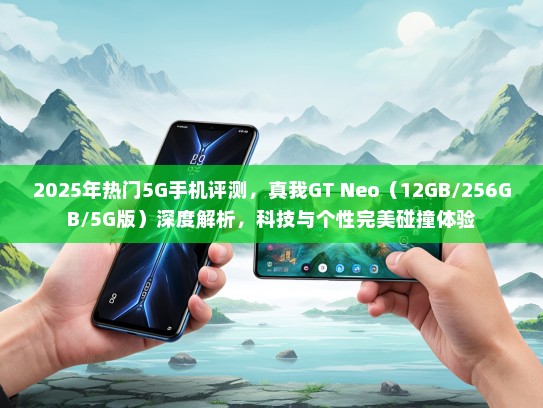 2025年热门5G手机评测，真我GT Neo（12GB/256GB/5G版）深度解析，科技与个性完美碰撞体验