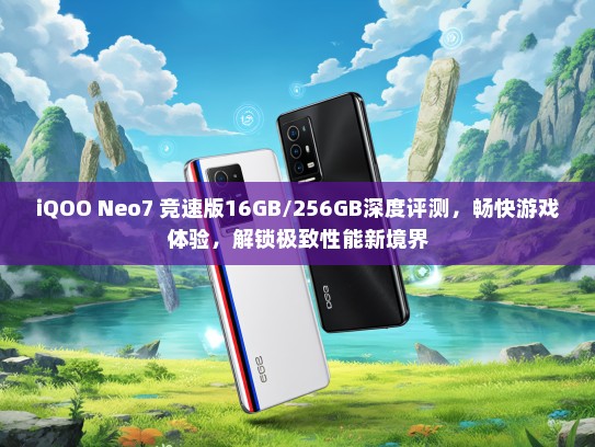 iQOO Neo7 竞速版16GB/256GB深度评测，畅快游戏体验，解锁极致性能新境界