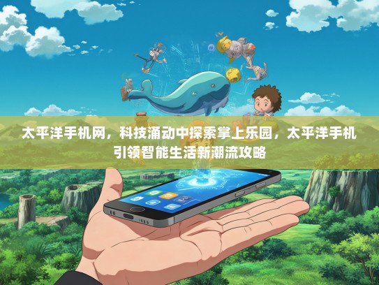 太平洋手机网，科技涌动中探索掌上乐园，太平洋手机引领智能生活新潮流攻略