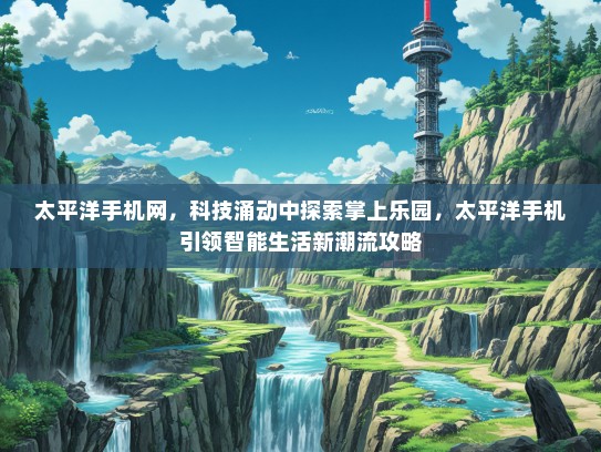 太平洋手机网，科技涌动中探索掌上乐园，太平洋手机引领智能生活新潮流攻略