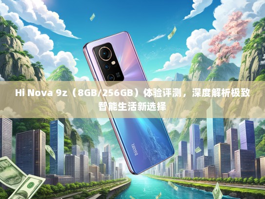 Hi Nova 9z（8GB/256GB）体验评测，深度解析极致智能生活新选择
