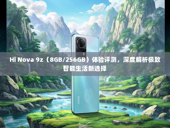 Hi Nova 9z（8GB/256GB）体验评测，深度解析极致智能生活新选择