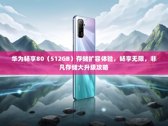 华为畅享80（512GB）存储扩容体验，畅享无限，非凡存储大升级攻略