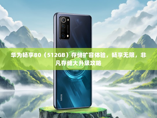 华为畅享80（512GB）存储扩容体验，畅享无限，非凡存储大升级攻略