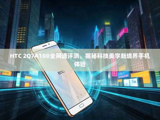 HTC 2Q7A100全网通评测，揭秘科技美学新境界手机体验