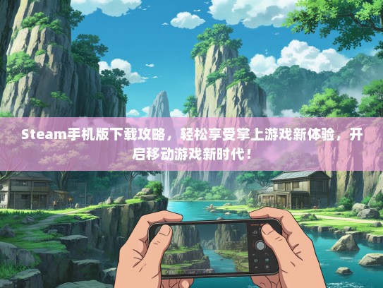 Steam手机版下载攻略，轻松享受掌上游戏新体验，开启移动游戏新时代！
