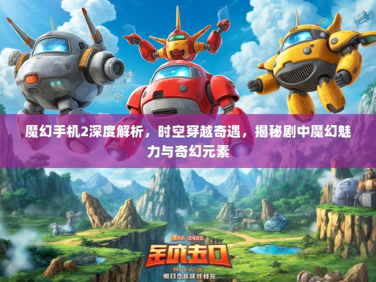 魔幻手机2深度解析，时空穿越奇遇，揭秘剧中魔幻魅力与奇幻元素