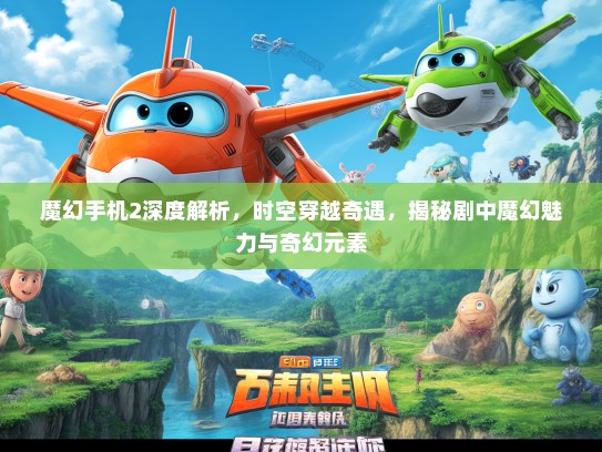 魔幻手机2深度解析，时空穿越奇遇，揭秘剧中魔幻魅力与奇幻元素