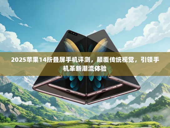 2025苹果14折叠屏手机评测，颠覆传统视觉，引领手机革新潮流体验