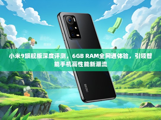 小米9旗舰版深度评测，6GB RAM全网通体验，引领智能手机高性能新潮流