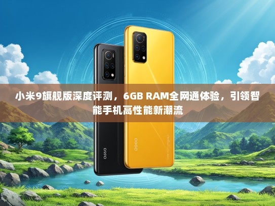 小米9旗舰版深度评测，6GB RAM全网通体验，引领智能手机高性能新潮流
