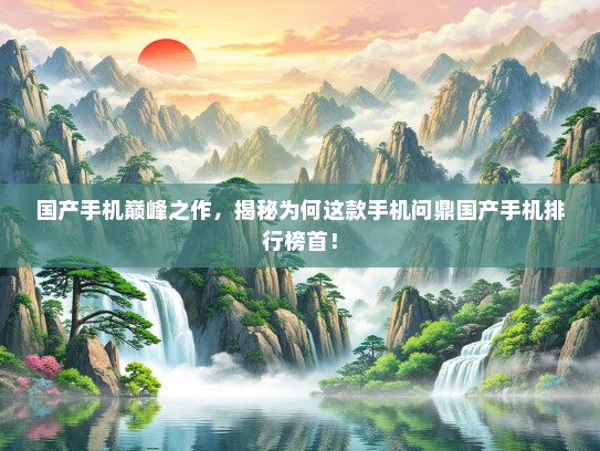 国产手机巅峰之作，揭秘为何这款手机问鼎国产手机排行榜首！