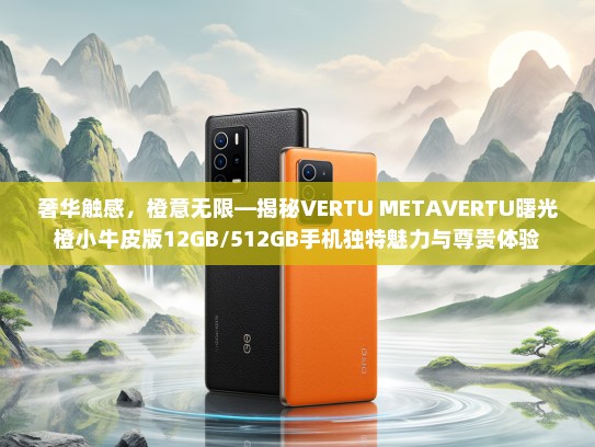 奢华触感，橙意无限—揭秘VERTU METKTVERTU曙光橙小牛皮版12GB/512GB手机独特魅力与尊贵体验
