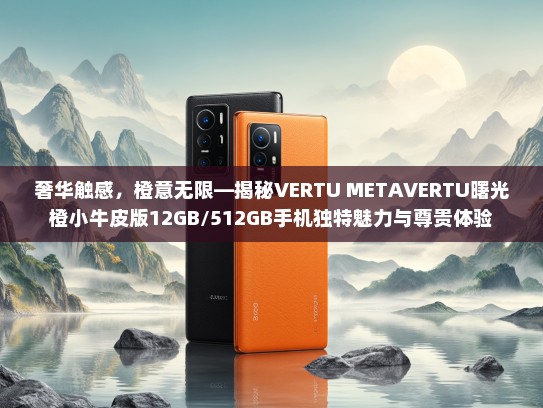 奢华触感，橙意无限—揭秘VERTU METKTVERTU曙光橙小牛皮版12GB/512GB手机独特魅力与尊贵体验
