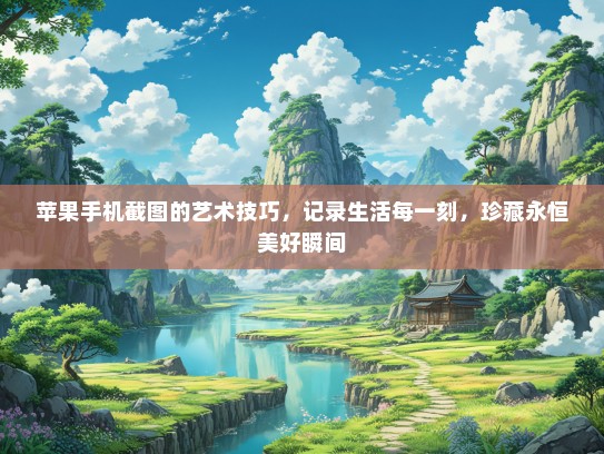 苹果手机截图的艺术技巧，记录生活每一刻，珍藏永恒美好瞬间