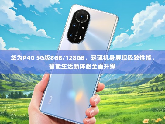 华为P40 5G版8GB/128GB，轻薄机身展现极致性能，智能生活新体验全面升级