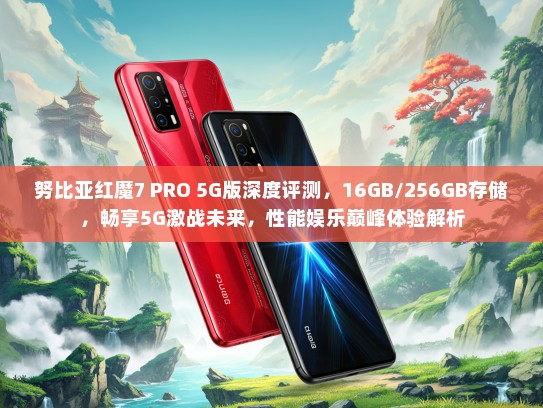努比亚红魔7 PRO 5G版深度评测，16GB/256GB存储，畅享5G激战未来，性能娱乐巅峰体验解析