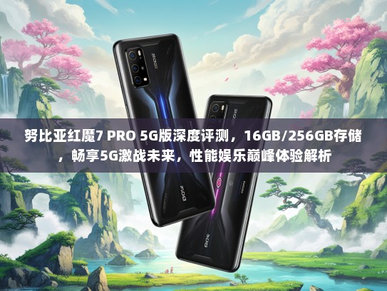 努比亚红魔7 PRO 5G版深度评测，16GB/256GB存储，畅享5G激战未来，性能娱乐巅峰体验解析