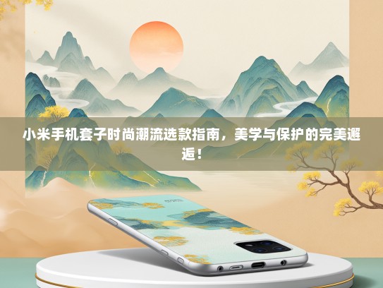 小米手机套子时尚潮流选款指南，美学与保护的完美邂逅！