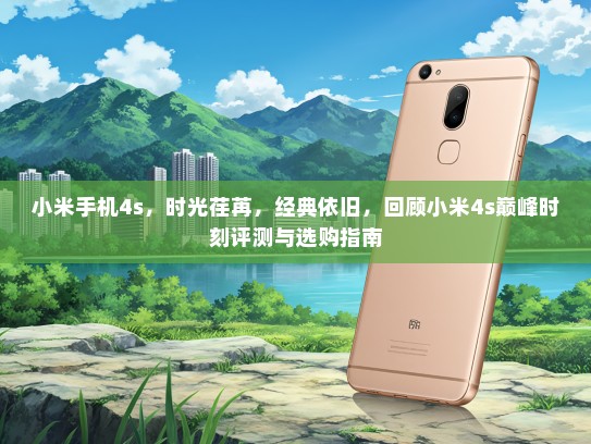 小米手机4s，时光荏苒，经典依旧，回顾小米4s巅峰时刻评测与选购指南