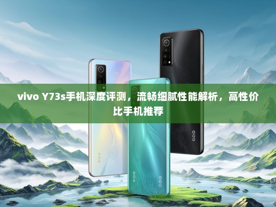 vivo Y73s手机深度评测，流畅细腻性能解析，高性价比手机推荐