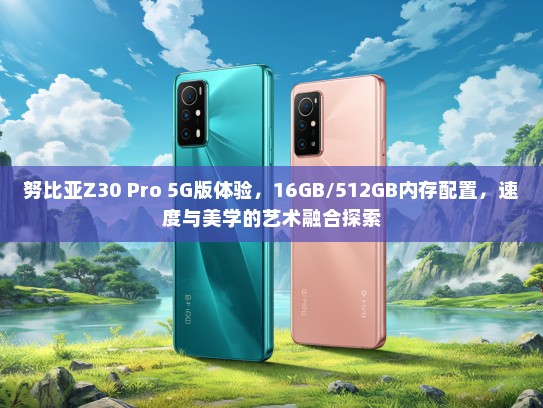努比亚Z30 Pro 5G版体验，16GB/512GB内存配置，速度与美学的艺术融合探索