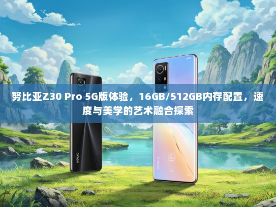 努比亚Z30 Pro 5G版体验，16GB/512GB内存配置，速度与美学的艺术融合探索