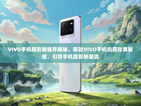 VIVO手机摄影新境界揭秘，哪款VIVO手机拍照效果最佳，引领手机摄影新潮流