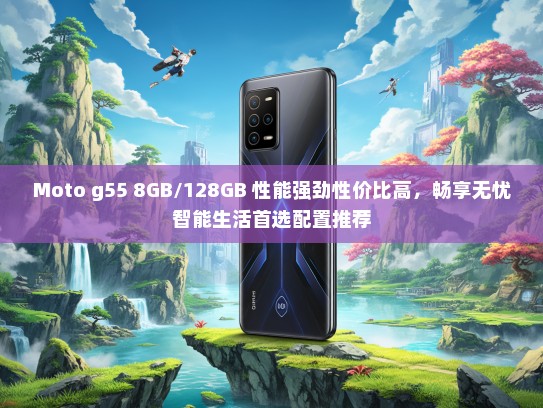 Moto g55 8GB/128GB 性能强劲性价比高，畅享无忧智能生活首选配置推荐