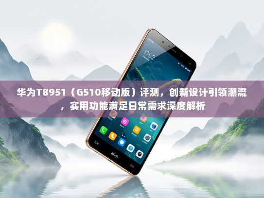 华为T8951（G510移动版）评测，创新设计引领潮流，实用功能满足日常需求深度解析