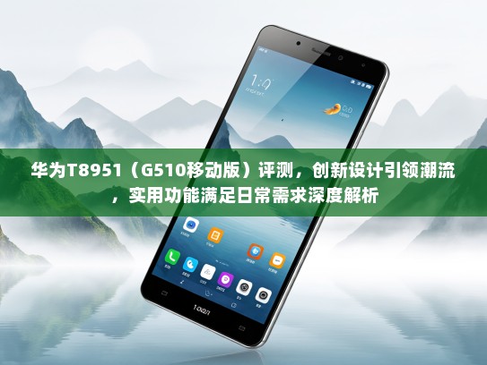 华为T8951（G510移动版）评测，创新设计引领潮流，实用功能满足日常需求深度解析